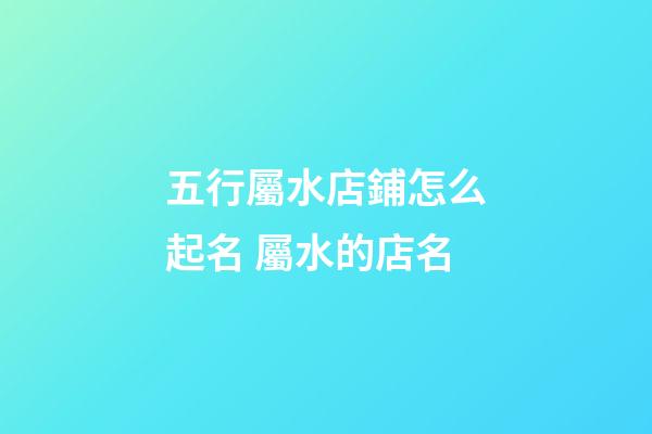 五行屬水店鋪怎么起名 屬水的店名-第1張-店鋪起名-玄機派